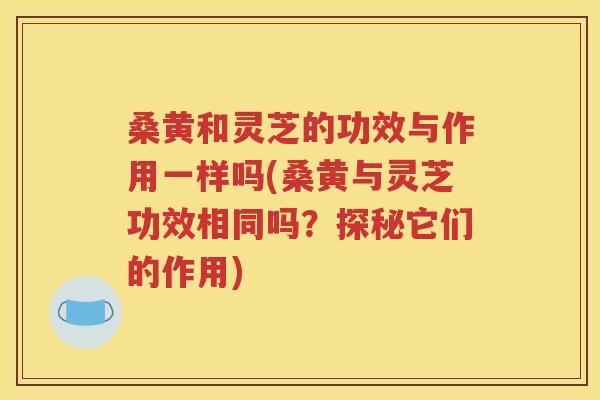 桑黄和灵芝的功效与作用一样吗(桑黄与灵芝功效相同吗？探秘它们的作用)