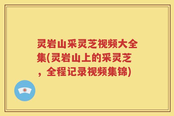 灵岩山采灵芝视频大全集(灵岩山上的采灵芝，全程记录视频集锦)