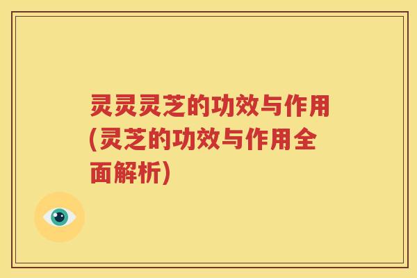 灵灵灵芝的功效与作用(灵芝的功效与作用全面解析)