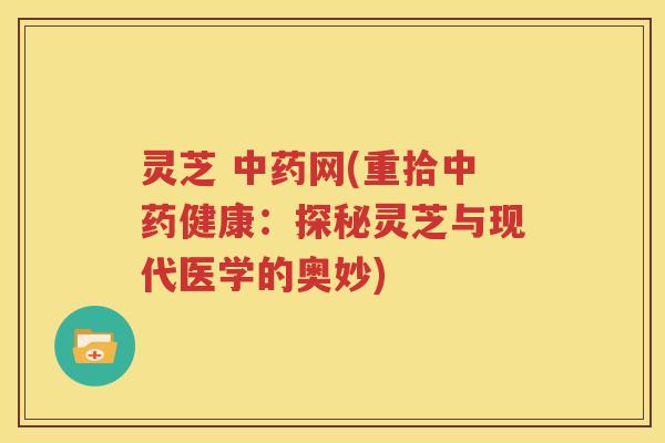 灵芝 中药网(重拾中药健康：探秘灵芝与现代医学的奥妙)