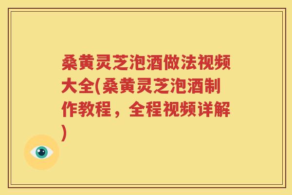 桑黄灵芝泡酒做法视频大全(桑黄灵芝泡酒制作教程，全程视频详解)