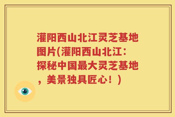 灌阳西山北江灵芝基地图片(灌阳西山北江：探秘中国最大灵芝基地，美景独具匠心！)