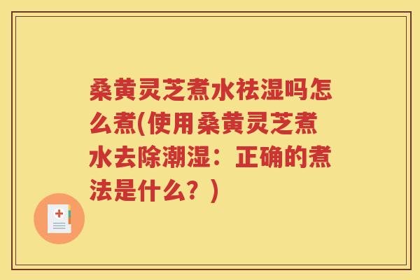 桑黄灵芝煮水祛湿吗怎么煮(使用桑黄灵芝煮水去除潮湿：正确的煮法是什么？)