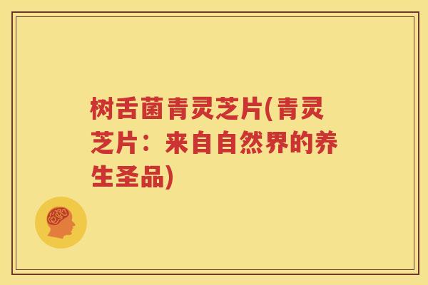 树舌菌青灵芝片(青灵芝片：来自自然界的养生圣品)