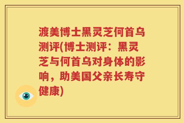 渡美博士黑灵芝何首乌测评(博士测评：黑灵芝与何首乌对身体的影响，助美国父亲长寿守健康)