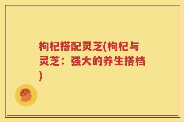 枸杞搭配灵芝(枸杞与灵芝：强大的养生搭档)