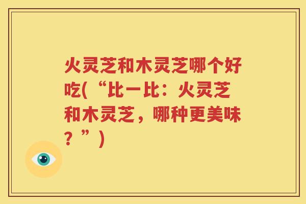 火灵芝和木灵芝哪个好吃(“比一比：火灵芝和木灵芝，哪种更美味？”)