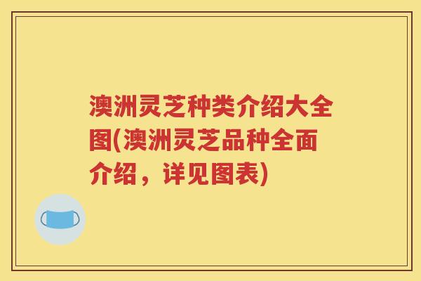 澳洲灵芝种类介绍大全图(澳洲灵芝品种全面介绍，详见图表)