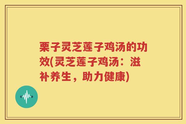栗子灵芝莲子鸡汤的功效(灵芝莲子鸡汤：滋补养生，助力健康)