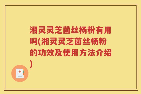 湘灵灵芝菌丝杨粉有用吗(湘灵灵芝菌丝杨粉的功效及使用方法介绍)