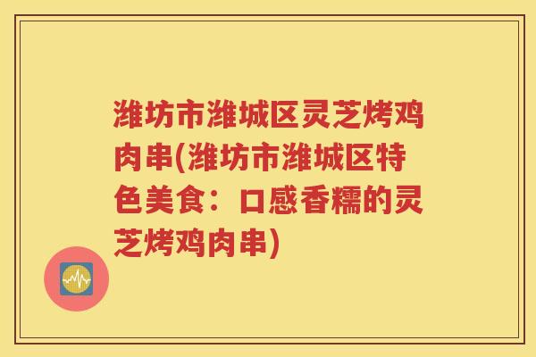 潍坊市潍城区灵芝烤鸡肉串(潍坊市潍城区特色美食：口感香糯的灵芝烤鸡肉串)