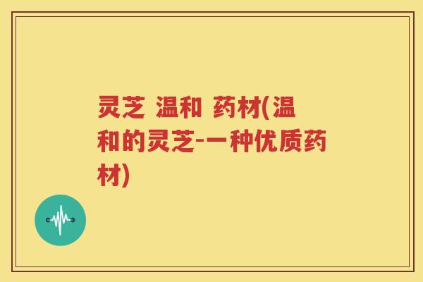 灵芝 温和 药材(温和的灵芝-一种优质药材)