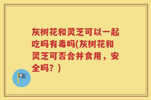 灰树花和灵芝可以一起吃吗有毒吗(灰树花和灵芝可否合并食用，安全吗？)