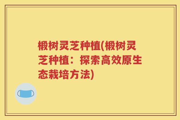 椴树灵芝种植(椴树灵芝种植：探索高效原生态栽培方法)