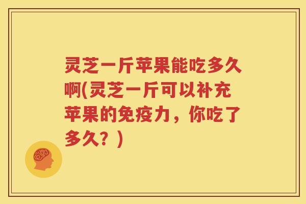 灵芝一斤苹果能吃多久啊(灵芝一斤可以补充苹果的免疫力，你吃了多久？)