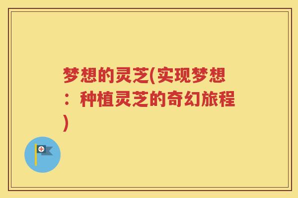 梦想的灵芝(实现梦想：种植灵芝的奇幻旅程)