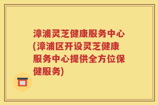 漳浦灵芝健康服务中心(漳浦区开设灵芝健康服务中心提供全方位保健服务)