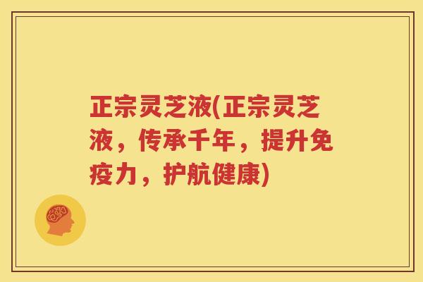 正宗灵芝液(正宗灵芝液，传承千年，提升免疫力，护航健康)