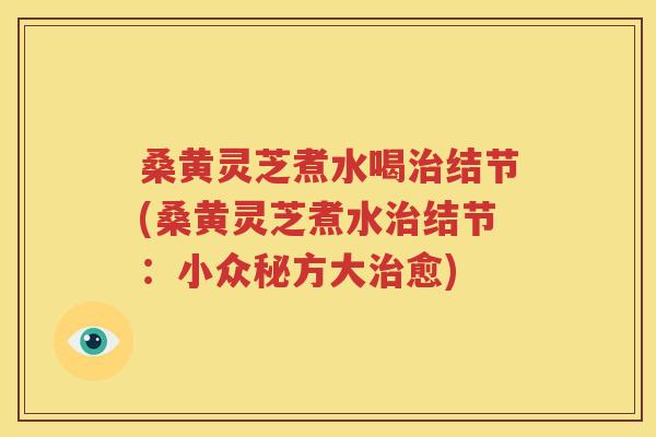 桑黄灵芝煮水喝治结节(桑黄灵芝煮水治结节：小众秘方大治愈)