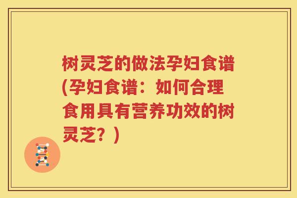 树灵芝的做法孕妇食谱(孕妇食谱：如何合理食用具有营养功效的树灵芝？)