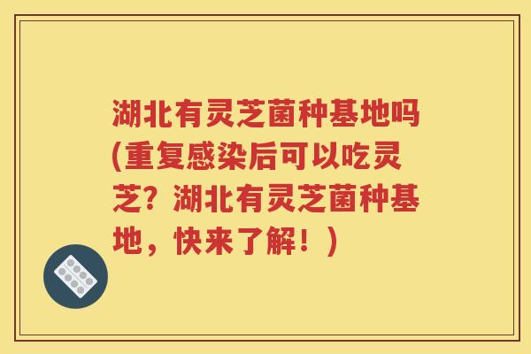 湖北有灵芝菌种基地吗(重复感染后可以吃灵芝？湖北有灵芝菌种基地，快来了解！)