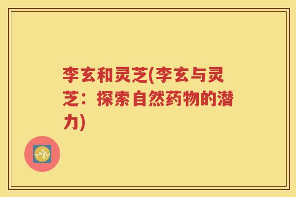 李玄和灵芝(李玄与灵芝：探索自然药物的潜力)