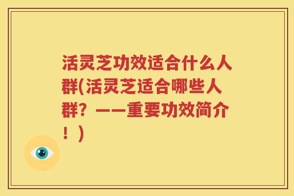 活灵芝功效适合什么人群(活灵芝适合哪些人群？——重要功效简介！)