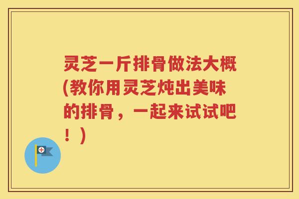 灵芝一斤排骨做法大概(教你用灵芝炖出美味的排骨，一起来试试吧！)