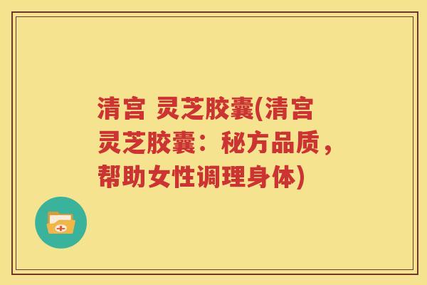 清宫 灵芝胶囊(清宫灵芝胶囊：秘方品质，帮助女性调理身体)