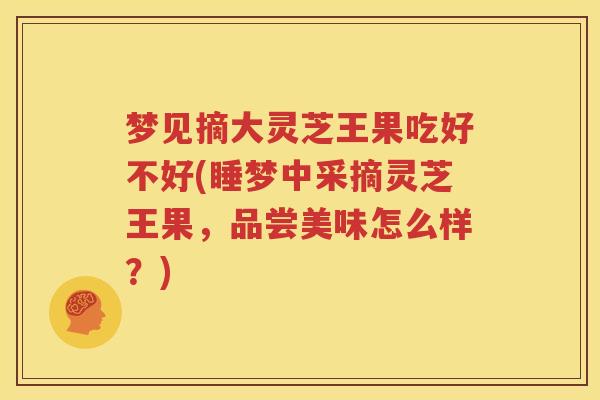 梦见摘大灵芝王果吃好不好(睡梦中采摘灵芝王果，品尝美味怎么样？)