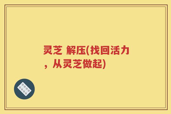 灵芝 解压(找回活力，从灵芝做起)