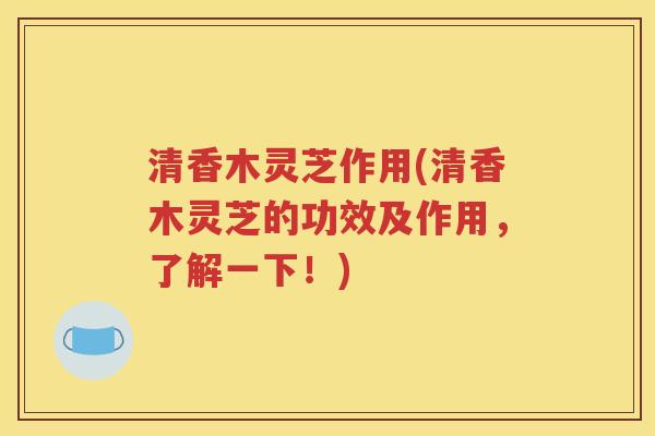 清香木灵芝作用(清香木灵芝的功效及作用，了解一下！)