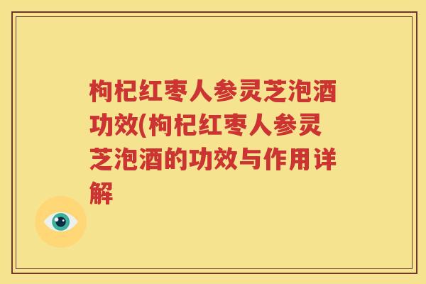 枸杞红枣人参灵芝泡酒功效(枸杞红枣人参灵芝泡酒的功效与作用详解
