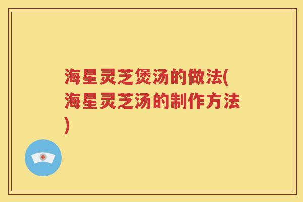 海星灵芝煲汤的做法(海星灵芝汤的制作方法)
