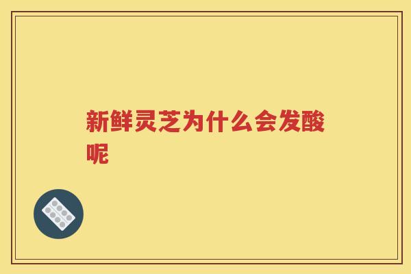 新鲜灵芝为什么会发酸呢