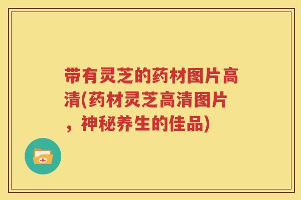 带有灵芝的药材图片高清(药材灵芝高清图片，神秘养生的佳品)