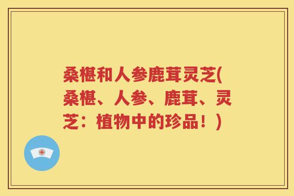 桑椹和人参鹿茸灵芝(桑椹、人参、鹿茸、灵芝：植物中的珍品！)