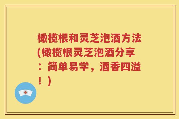 橄榄根和灵芝泡酒方法(橄榄根灵芝泡酒分享：简单易学，酒香四溢！)