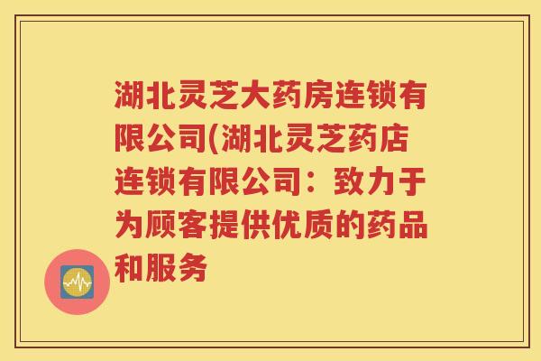 湖北灵芝大药房连锁有限公司(湖北灵芝药店连锁有限公司：致力于为顾客提供优质的药品和服务