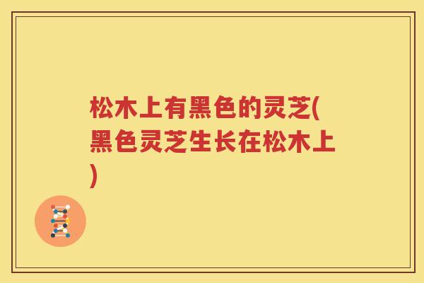 松木上有黑色的灵芝(黑色灵芝生长在松木上)
