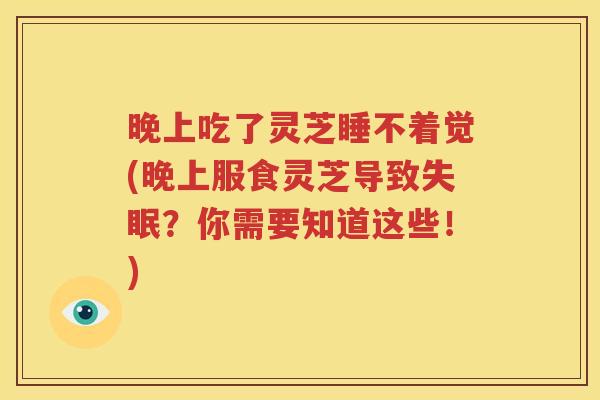 晚上吃了灵芝睡不着觉(晚上服食灵芝导致失眠？你需要知道这些！)
