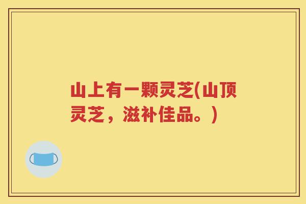 山上有一颗灵芝(山顶灵芝，滋补佳品。)