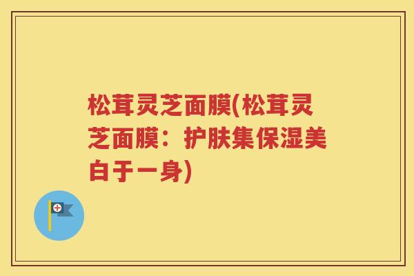 松茸灵芝面膜(松茸灵芝面膜：护肤集保湿美白于一身)