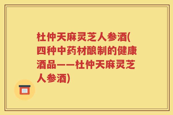 杜仲天麻灵芝人参酒(四种中药材酿制的健康酒品——杜仲天麻灵芝人参酒)