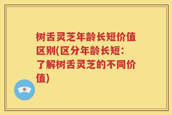 树舌灵芝年龄长短价值区别(区分年龄长短：了解树舌灵芝的不同价值)