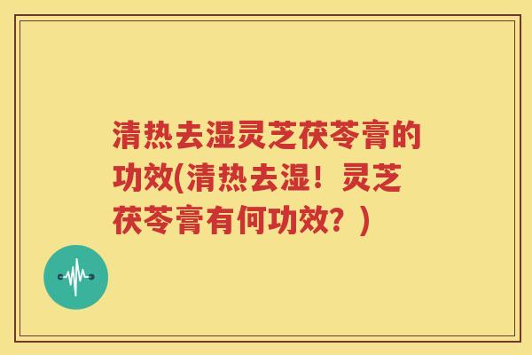 清热去湿灵芝茯苓膏的功效(清热去湿！灵芝茯苓膏有何功效？)