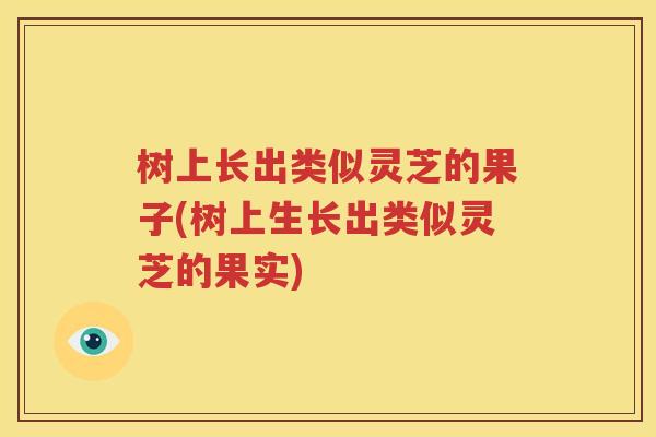 树上长出类似灵芝的果子(树上生长出类似灵芝的果实)