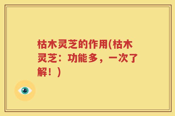 枯木灵芝的作用(枯木灵芝：功能多，一次了解！)