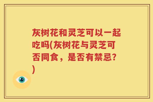 灰树花和灵芝可以一起吃吗(灰树花与灵芝可否同食，是否有禁忌？)