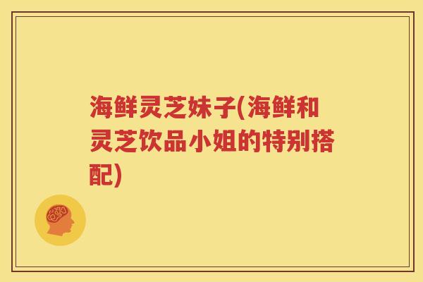 海鲜灵芝妹子(海鲜和灵芝饮品小姐的特别搭配)